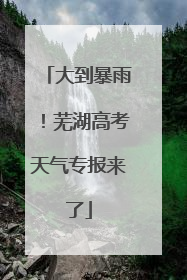 大到暴雨！芜湖高考天气专报来了