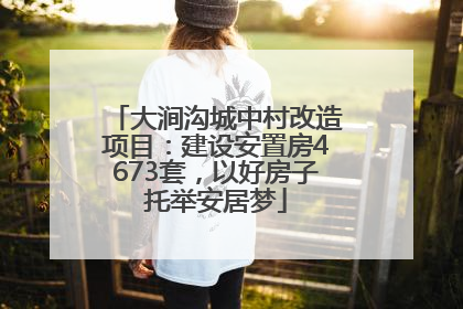 大涧沟城中村改造项目：建设安置房4673套，以好房子托举安居梦