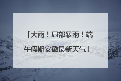 大雨！局部暴雨！端午假期安徽最新天气
