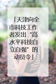 天津向全市科技工作者发出“高水平科技自立自强”的动员令