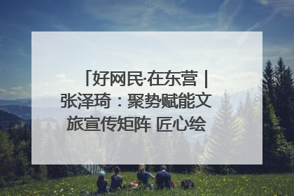 好网民·在东营｜张泽琦：聚势赋能文旅宣传矩阵 匠心绘就东营诗与远方