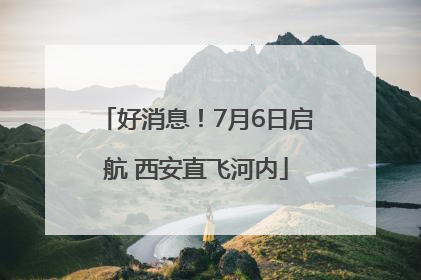 好消息！7月6日启航 西安直飞河内