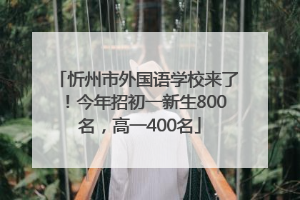 忻州市外国语学校来了！今年招初一新生800名，高一400名