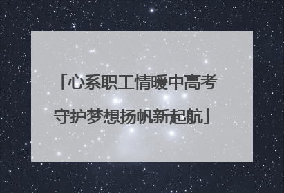 心系职工情暖中高考 守护梦想扬帆新起航
