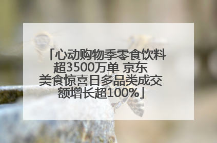 心动购物季零食饮料超3500万单 京东美食惊喜日多品类成交额增长超100%