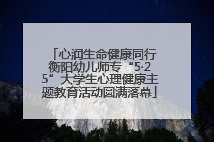 心润生命健康同行 衡阳幼儿师专“5·25”大学生心理健康主题教育活动圆满落幕