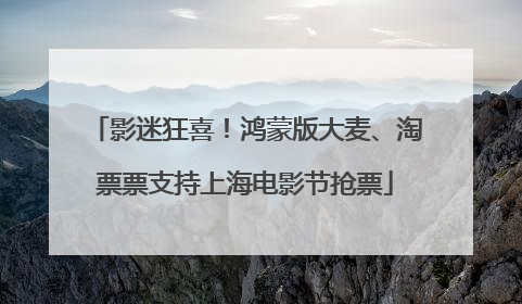 影迷狂喜！鸿蒙版大麦、淘票票支持上海电影节抢票