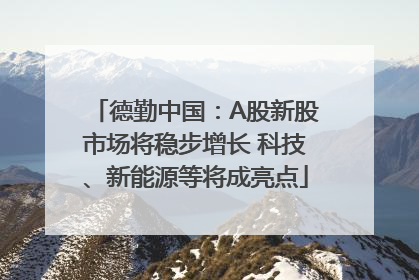 德勤中国：A股新股市场将稳步增长 科技、新能源等将成亮点