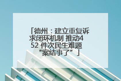 德州：建立重复诉求闭环机制 推动452 件次民生难题 “案结事了”