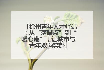 徐州青年人才驿站：从“落脚点”到“暖心港”，让城市与青年双向奔赴