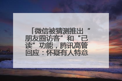 微信被猜测推出“朋友圈访客”和“已读”功能，腾讯高管回应：怀疑有人特意反复翻炒流量