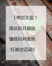 尊崇关爱！南岳区开展抚恤优待对象医疗巡诊活动