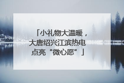 小礼物大温暖，大唐绍兴江滨热电点亮“微心愿”