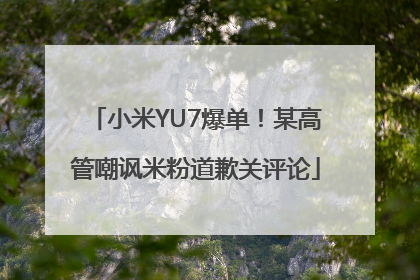 小米YU7爆单！某高管嘲讽米粉道歉关评论