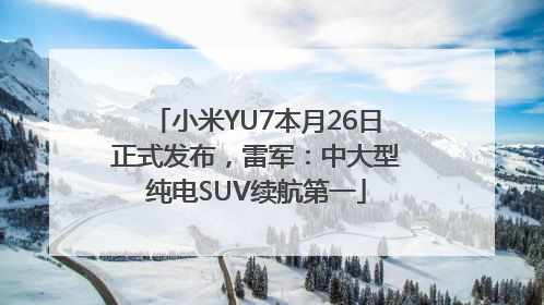 小米YU7本月26日正式发布，雷军：中大型纯电SUV续航第一