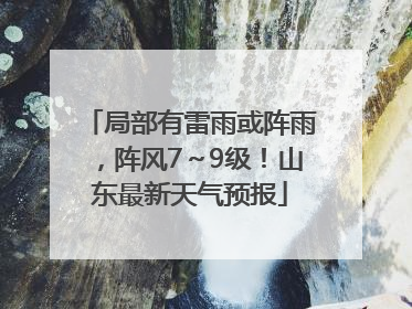 局部有雷雨或阵雨，阵风7～9级！山东最新天气预报