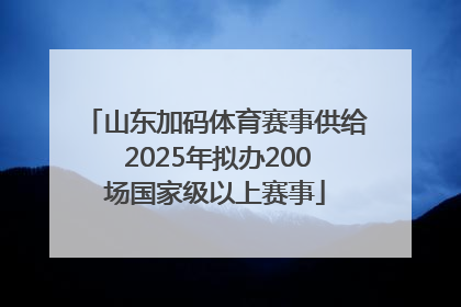 山东加码体育赛事供给 2025年拟办200场国家级以上赛事