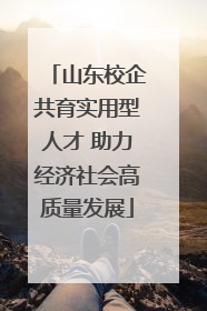 山东校企共育实用型人才 助力经济社会高质量发展