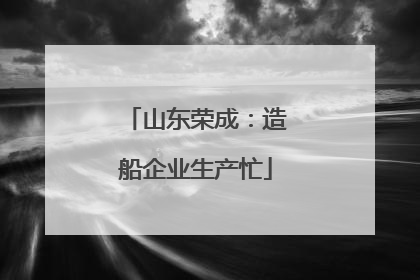 山东荣成：造船企业生产忙
