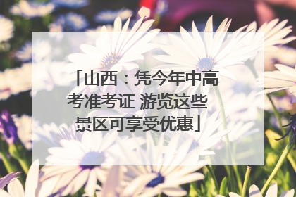 山西：凭今年中高考准考证 游览这些景区可享受优惠