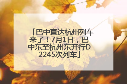巴中直达杭州列车来了！7月1日，巴中东至杭州东开行D2245次列车