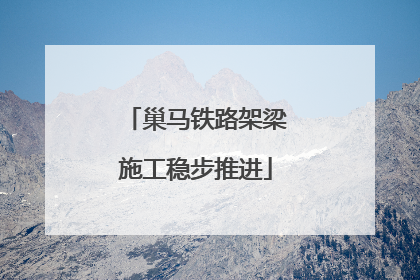 巢马铁路架梁施工稳步推进