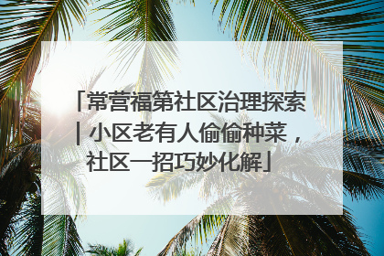 常营福第社区治理探索｜小区老有人偷偷种菜，社区一招巧妙化解