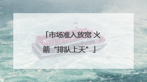 市场准入放宽 火箭“排队上天”