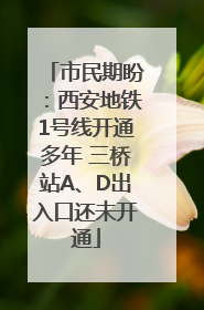 市民期盼：西安地铁1号线开通多年 三桥站A、D出入口还未开通