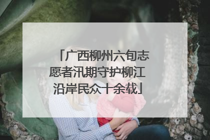 广西柳州六旬志愿者汛期守护柳江沿岸民众十余载