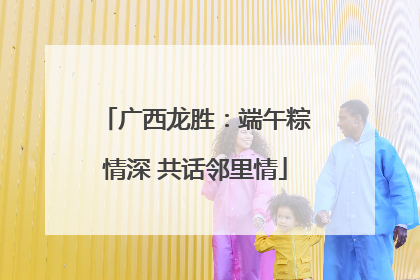 广西龙胜：端午粽情深 共话邻里情
