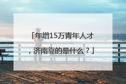 年增15万青年人才，济南靠的是什么？