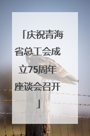 庆祝青海省总工会成立75周年座谈会召开