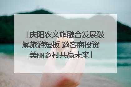 庆阳农文旅融合发展破解旅游短板 邀客商投资美丽乡村共赢未来
