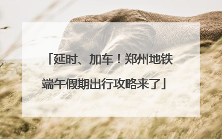 延时、加车！郑州地铁端午假期出行攻略来了