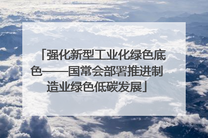 强化新型工业化绿色底色——国常会部署推进制造业绿色低碳发展