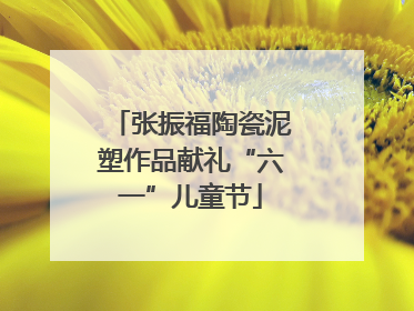 张振福陶瓷泥塑作品献礼“六一”儿童节