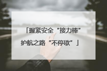 握紧安全“接力棒”护航之路“不停歇”