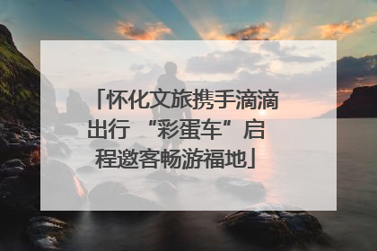 怀化文旅携手滴滴出行 “彩蛋车”启程邀客畅游福地