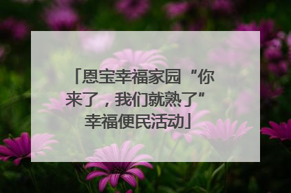 恩宝幸福家园“你来了，我们就熟了” 幸福便民活动