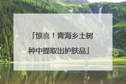 惊喜！青海乡土树种中提取出护肤品