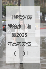 我爱湘潭我的家丨湘潭2025年高考表情（一）