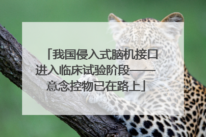 我国侵入式脑机接口进入临床试验阶段——意念控物已在路上