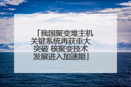 我国聚变堆主机关键系统再获重大突破 核聚变技术发展进入加速期