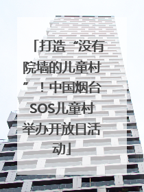 打造“没有院墙的儿童村”！中国烟台SOS儿童村举办开放日活动