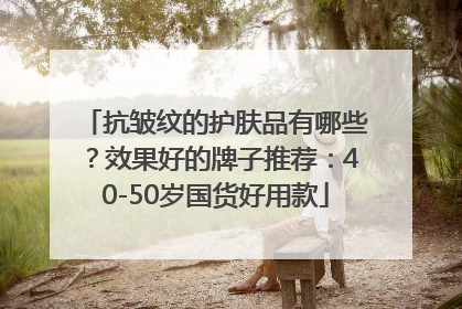 抗皱纹的护肤品有哪些？效果好的牌子推荐：40-50岁国货好用款