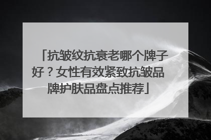 抗皱纹抗衰老哪个牌子好？女性有效紧致抗皱品牌护肤品盘点推荐