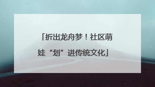 折出龙舟梦！社区萌娃“划”进传统文化