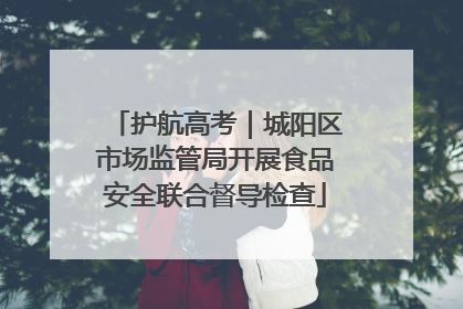 护航高考｜城阳区市场监管局开展食品安全联合督导检查