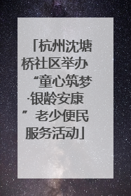 杭州沈塘桥社区举办“童心筑梦·银龄安康”老少便民服务活动